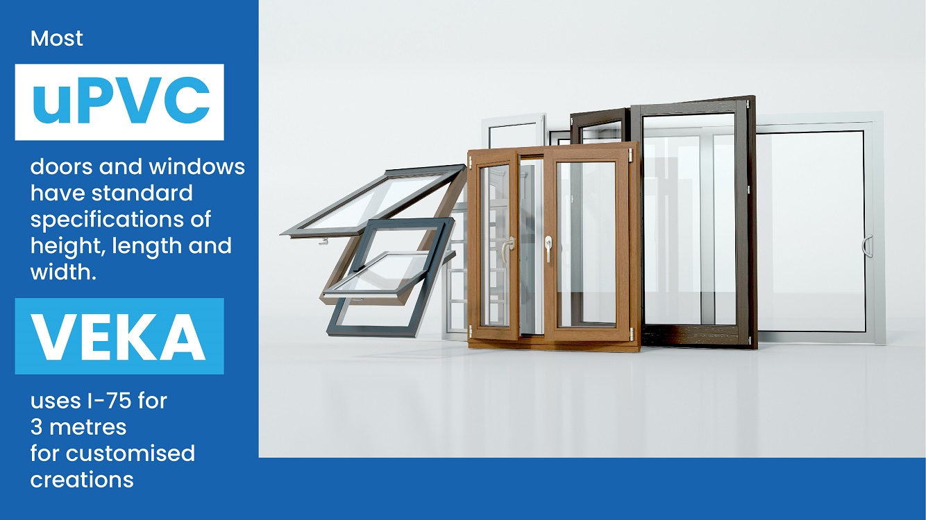 Most uPVC doors and windows have standard specifications of height, length and width. VEKA uses I-75 for 3 metres for customised creations